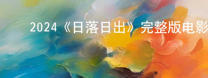 影视迷常运生的个人博客,2024《日落日出》完整版电影/在线观看/百度云-美剧天堂